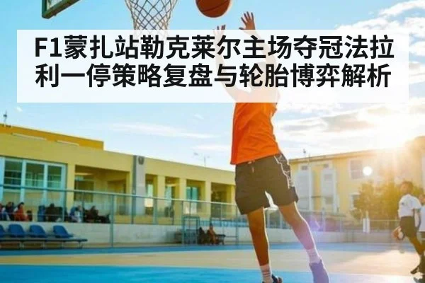 F1蒙扎站勒克莱尔主场夺冠法拉利一停策略复盘与轮胎博弈解析(kaiyun)